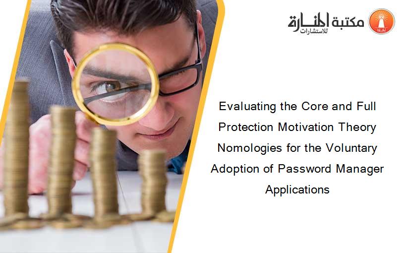 Evaluating the Core and Full Protection Motivation Theory Nomologies for the Voluntary Adoption of Password Manager Applications