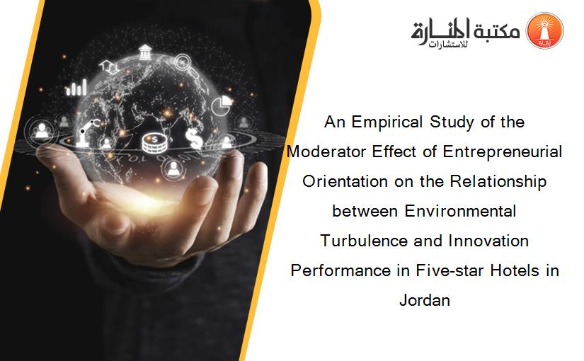 An Empirical Study of the Moderator Effect of Entrepreneurial Orientation on the Relationship between Environmental Turbulence and Innovation Performance in Five-star Hotels in Jordan