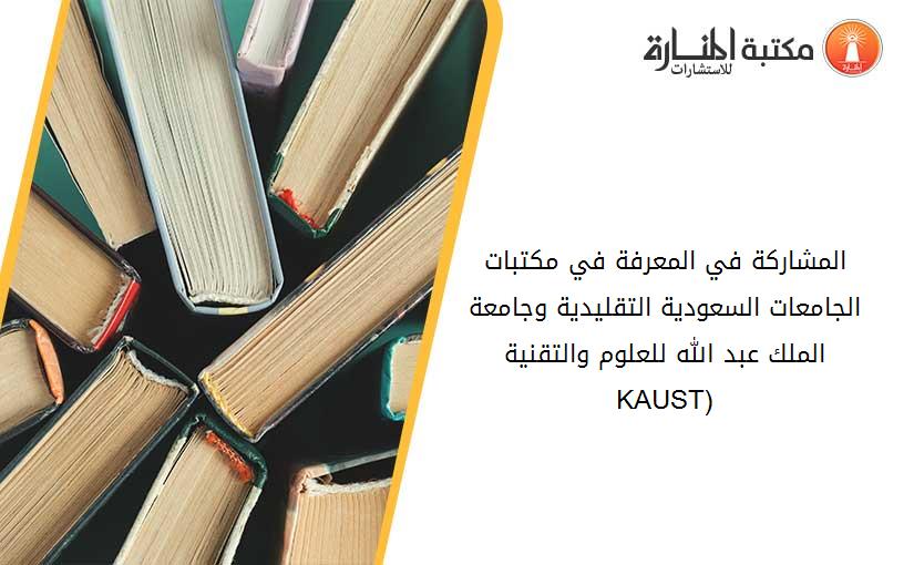 المشاركة في المعرفة في مكتبات الجامعات السعودية التقليدية وجامعة الملك عبد الله للعلوم والتقنية (KAUST)