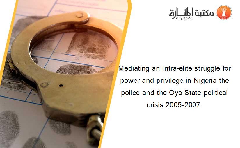 Mediating an intra-elite struggle for power and privilege in Nigeria the police and the Oyo State political crisis 2005-2007.