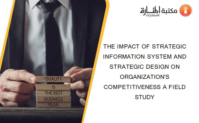 THE IMPACT OF STRATEGIC INFORMATION SYSTEM AND STRATEGIC DESIGN ON ORGANIZATION'S COMPETITIVENESS A FIELD STUDY