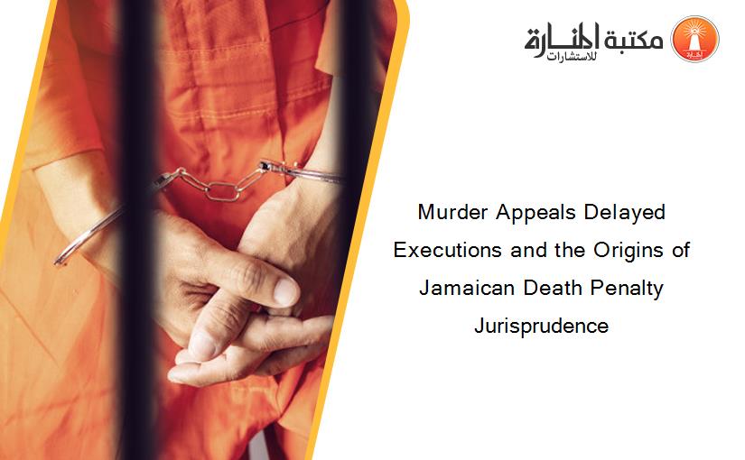 Murder Appeals Delayed Executions and the Origins of Jamaican Death Penalty Jurisprudence