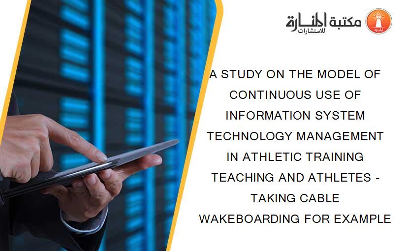 A STUDY ON THE MODEL OF CONTINUOUS USE OF INFORMATION SYSTEM TECHNOLOGY MANAGEMENT IN ATHLETIC TRAINING TEACHING AND ATHLETES - TAKING CABLE WAKEBOARDING FOR EXAMPLE