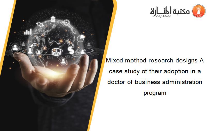 Mixed method research designs A case study of their adoption in a doctor of business administration program‏
