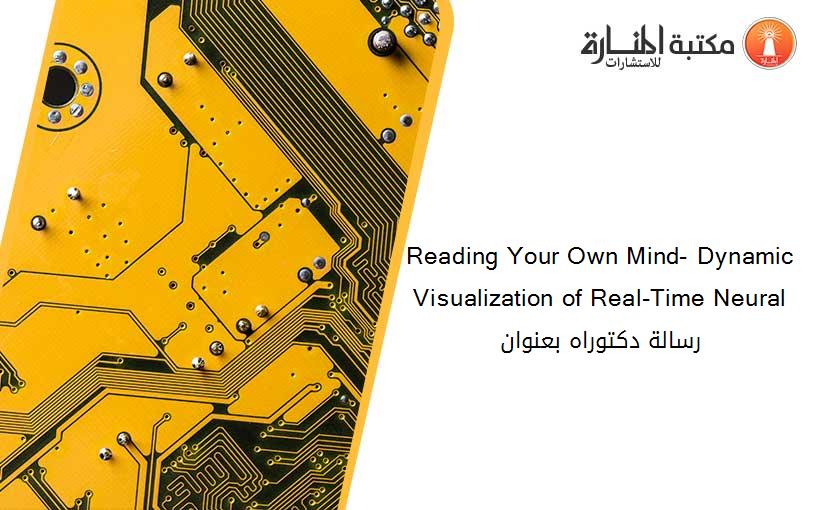 Reading Your Own Mind- Dynamic Visualization of Real-Time Neural رسالة دكتوراه بعنوان