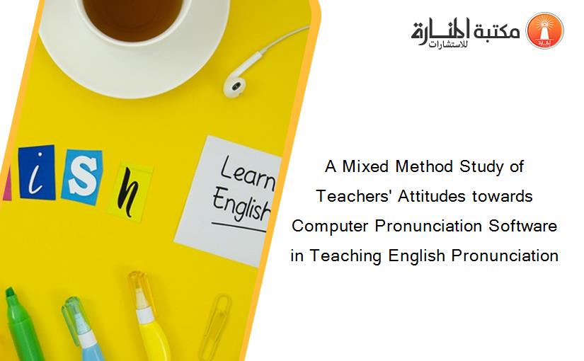 A Mixed Method Study of Teachers' Attitudes towards Computer Pronunciation Software in Teaching English Pronunciation