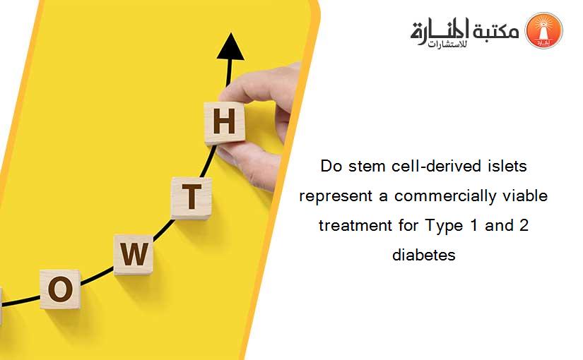 Do stem cell-derived islets represent a commercially viable treatment for Type 1 and 2 diabetes