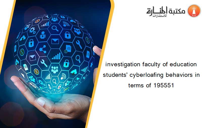 investigation faculty of education students' cyberloafing behaviors in terms of 195551