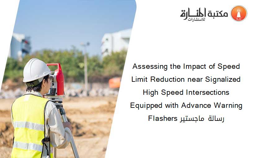 Assessing the Impact of Speed Limit Reduction near Signalized High Speed Intersections Equipped with Advance Warning Flashers رسالة ماجستير