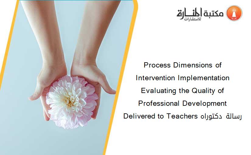 Process Dimensions of Intervention Implementation Evaluating the Quality of Professional Development Delivered to Teachers رسالة دكتوراه