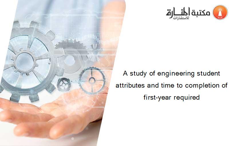 A study of engineering student attributes and time to completion of first-year required