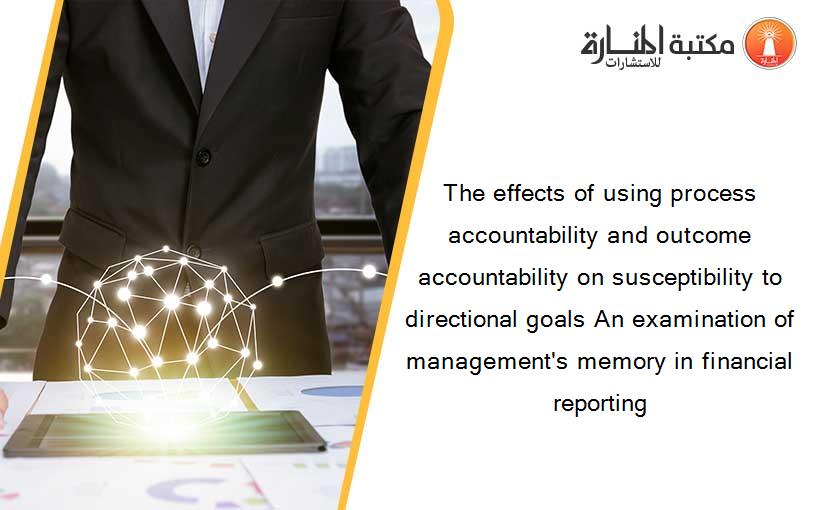The effects of using process accountability and outcome accountability on susceptibility to directional goals An examination of management's memory in financial reporting