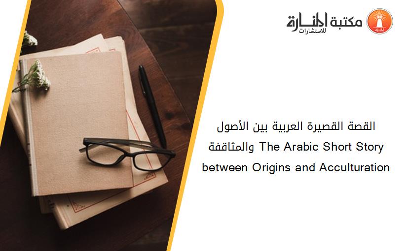 القصة القصيرة العربية بين الأصول والمثاقفة The Arabic Short Story between Origins and Acculturation