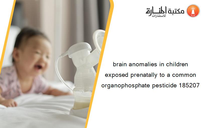brain anomalies in children exposed prenatally to a common organophosphate pesticide 185207