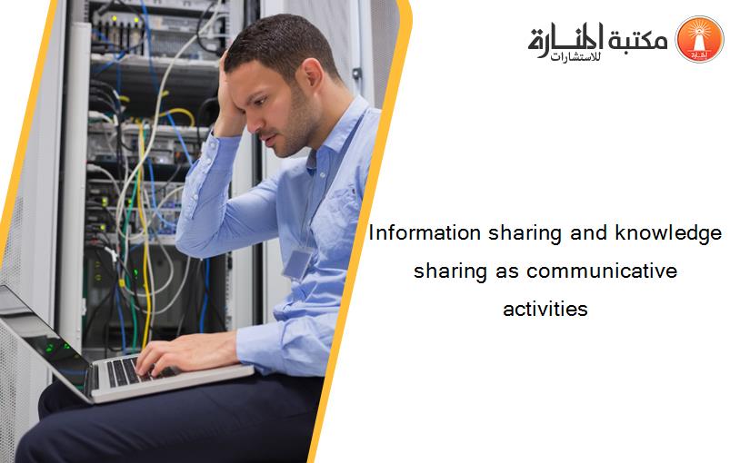 Information sharing and knowledge sharing as communicative activities