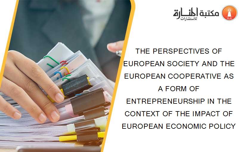 THE PERSPECTIVES OF EUROPEAN SOCIETY AND THE EUROPEAN COOPERATIVE AS A FORM OF ENTREPRENEURSHIP IN THE CONTEXT OF THE IMPACT OF EUROPEAN ECONOMIC POLICY