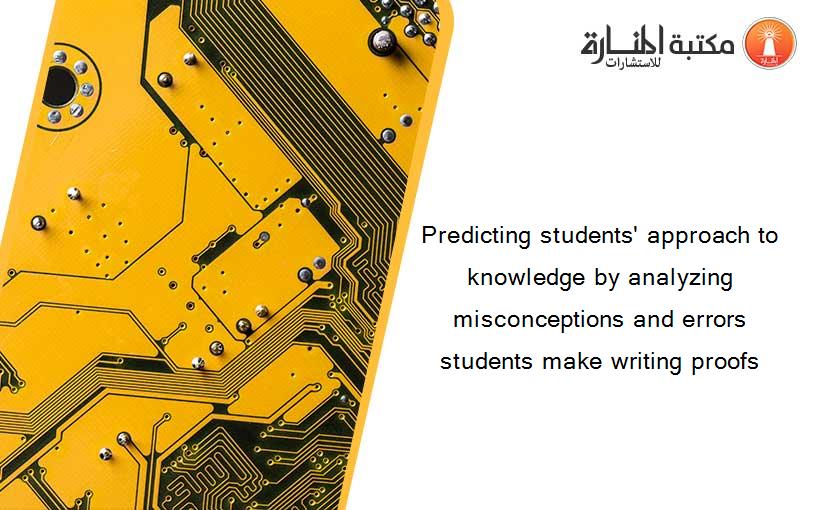 Predicting students' approach to knowledge by analyzing misconceptions and errors students make writing proofs