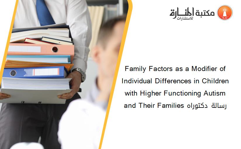 Family Factors as a Modifier of Individual Differences in Children with Higher Functioning Autism and Their Families رسالة دكتوراه