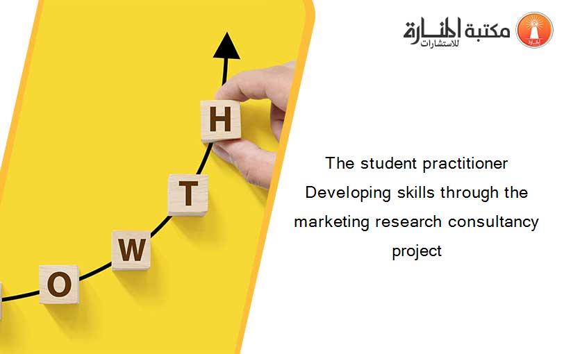 The student practitioner Developing skills through the marketing research consultancy project
