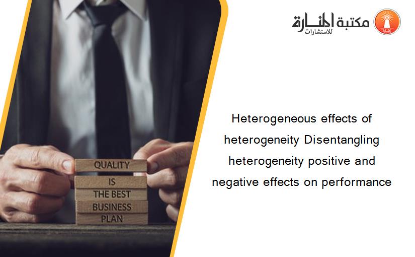 Heterogeneous effects of heterogeneity Disentangling heterogeneity positive and negative effects on performance