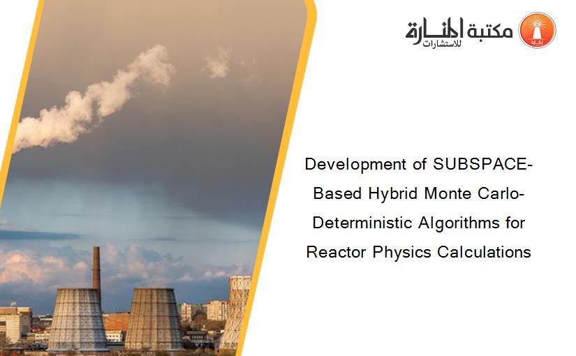 Development of SUBSPACE-Based Hybrid Monte Carlo-Deterministic Algorithms for Reactor Physics Calculations 