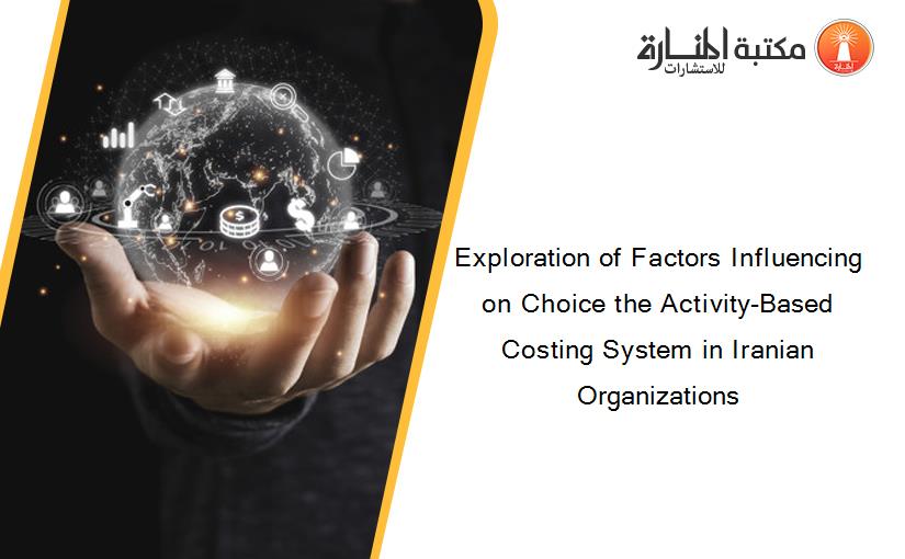 Exploration of Factors Influencing on Choice the Activity-Based Costing System in Iranian Organizations