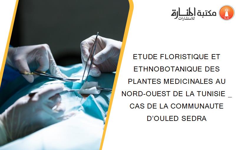 ETUDE FLORISTIQUE ET ETHNOBOTANIQUE DES PLANTES MEDICINALES AU NORD-OUEST DE LA TUNISIE _ CAS DE LA COMMUNAUTE D’OULED SEDRA