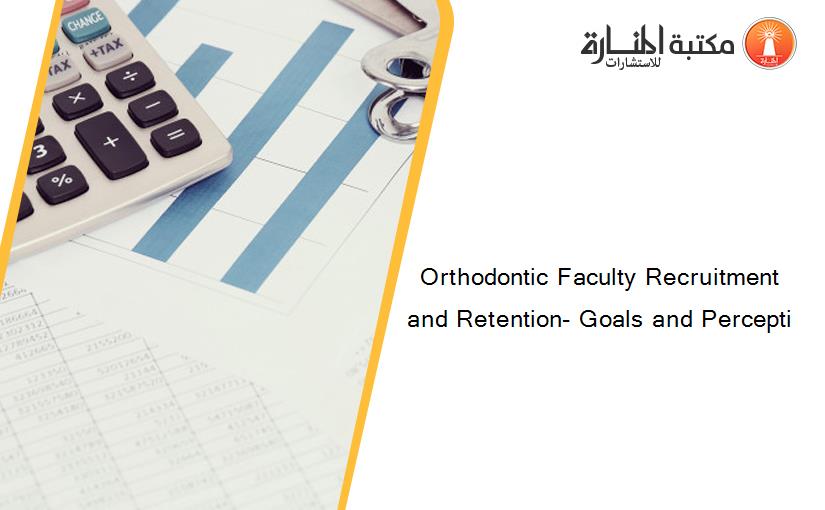Orthodontic Faculty Recruitment and Retention- Goals and Percepti