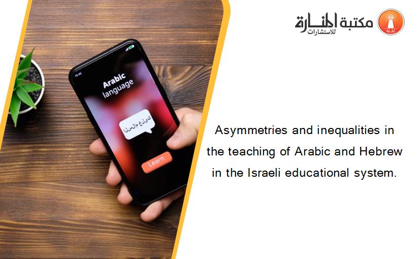 Asymmetries and inequalities in the teaching of Arabic and Hebrew in the Israeli educational system.