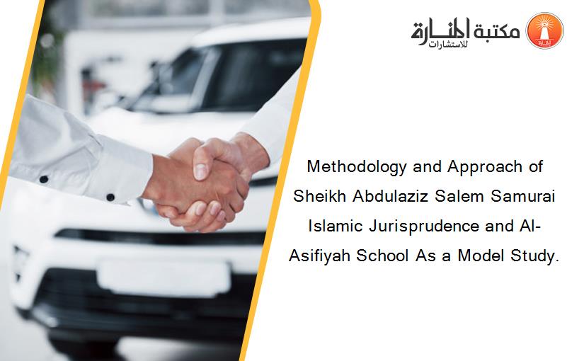 Methodology and Approach of Sheikh Abdulaziz Salem Samurai Islamic Jurisprudence and Al-Asifiyah School As a Model Study.