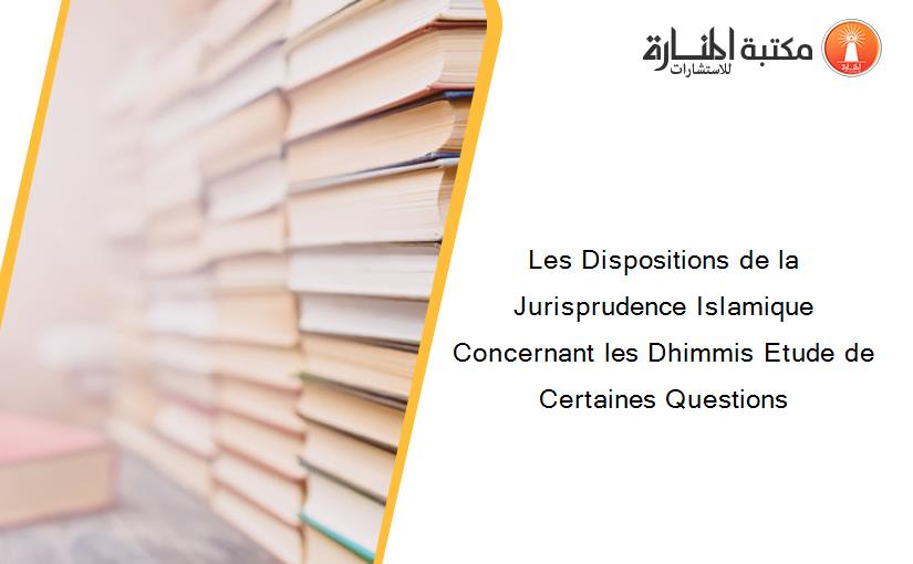 Les Dispositions de la Jurisprudence Islamique Concernant les Dhimmis Etude de Certaines Questions