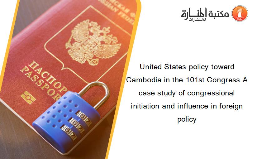United States policy toward Cambodia in the 101st Congress A case study of congressional initiation and influence in foreign policy