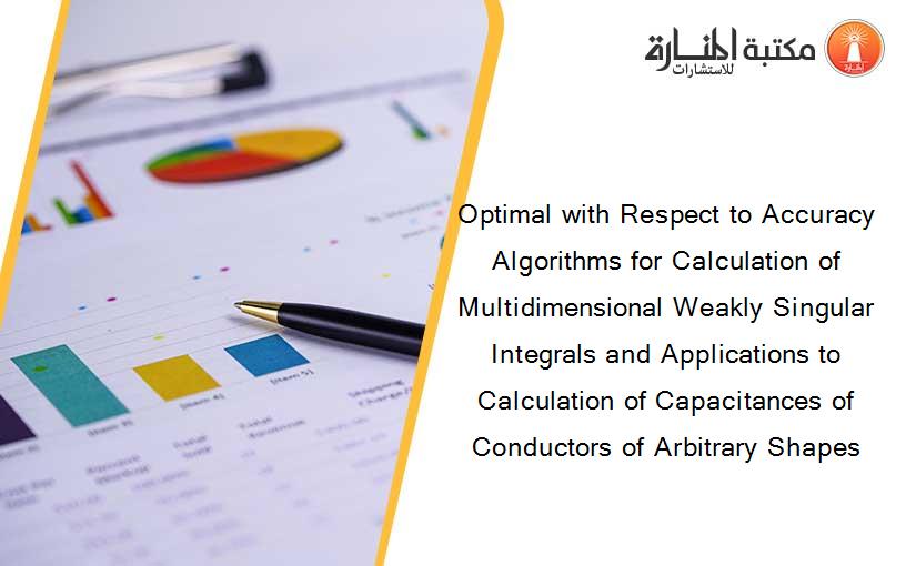 Optimal with Respect to Accuracy Algorithms for Calculation of Multidimensional Weakly Singular Integrals and Applications to Calculation of Capacitances of Conductors of Arbitrary Shapes