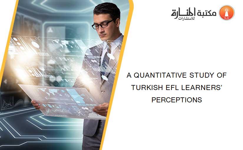 A QUANTITATIVE STUDY OF TURKISH EFL LEARNERS’ PERCEPTIONS