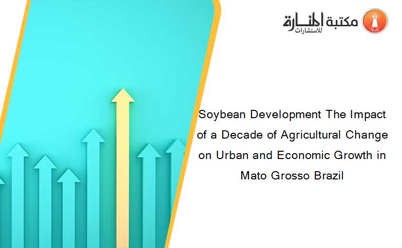 Soybean Development The Impact of a Decade of Agricultural Change on Urban and Economic Growth in Mato Grosso Brazil