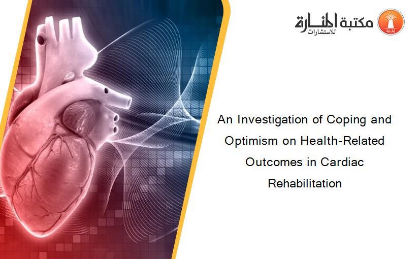 An Investigation of Coping and Optimism on Health-Related Outcomes in Cardiac Rehabilitation