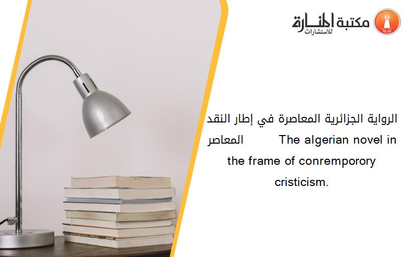 الرواية الجزائرية المعاصرة في إطار النقد المعاصر         The algerian novel in the frame of conremporory cristicism.