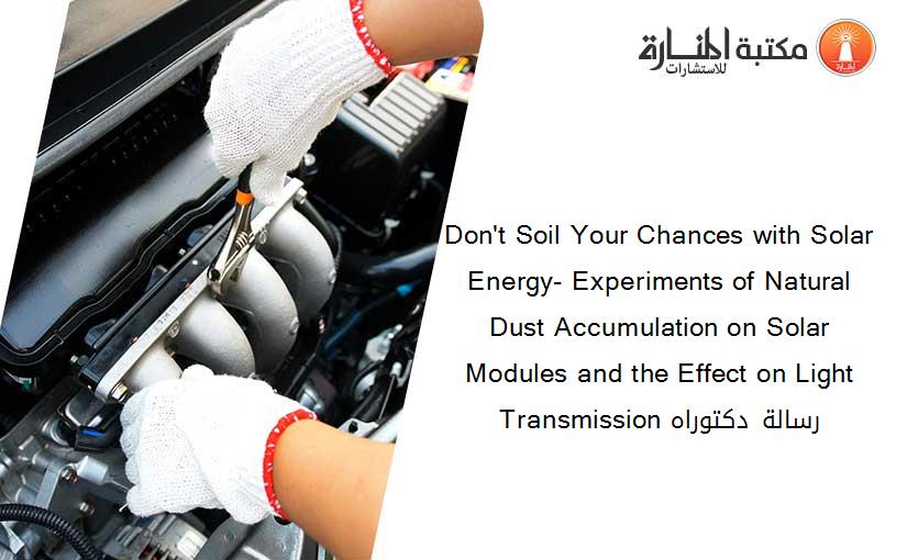 Don't Soil Your Chances with Solar Energy- Experiments of Natural Dust Accumulation on Solar Modules and the Effect on Light Transmission رسالة دكتوراه