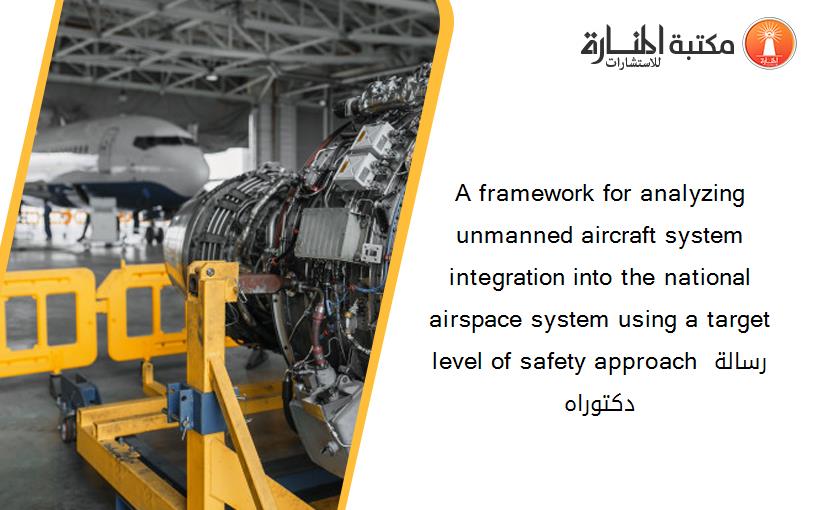 A framework for analyzing unmanned aircraft system integration into the national airspace system using a target level of safety approach رسالة دكتوراه