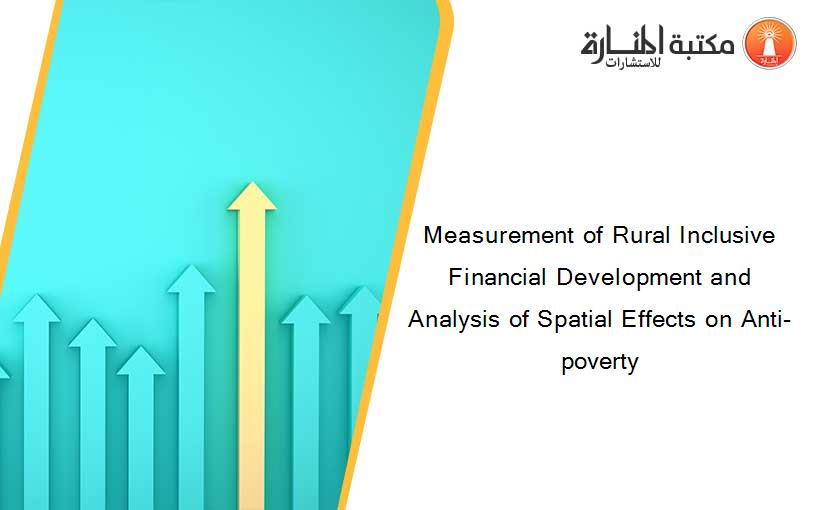 Measurement of Rural Inclusive Financial Development and Analysis of Spatial Effects on Anti-poverty