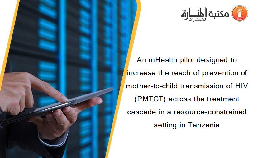 An mHealth pilot designed to increase the reach of prevention of mother-to-child transmission of HIV (PMTCT) across the treatment cascade in a resource-constrained setting in Tanzania