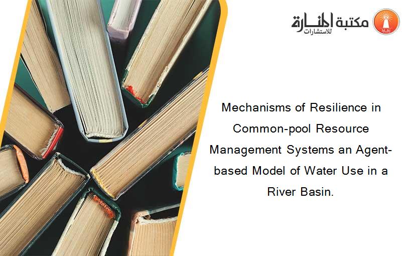 Mechanisms of Resilience in Common-pool Resource Management Systems an Agent-based Model of Water Use in a River Basin.