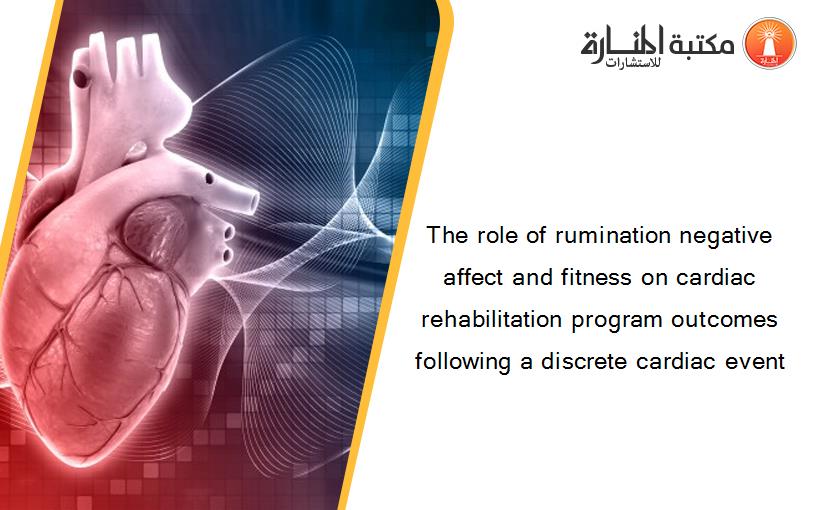 The role of rumination negative affect and fitness on cardiac rehabilitation program outcomes following a discrete cardiac event
