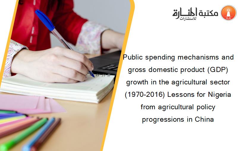Public spending mechanisms and gross domestic product (GDP) growth in the agricultural sector (1970–2016) Lessons for Nigeria from agricultural policy progressions in China