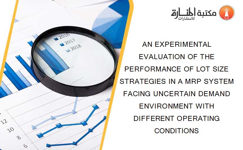 AN EXPERIMENTAL EVALUATION OF THE PERFORMANCE OF LOT SIZE STRATEGIES IN A MRP SYSTEM FACING UNCERTAIN DEMAND ENVIRONMENT WITH DIFFERENT OPERATING CONDITIONS