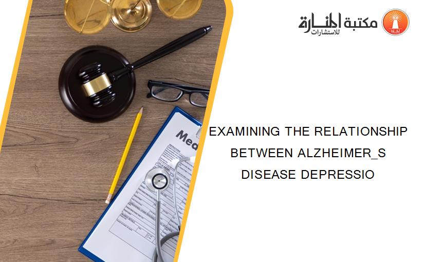EXAMINING THE RELATIONSHIP BETWEEN ALZHEIMER_S DISEASE DEPRESSIO
