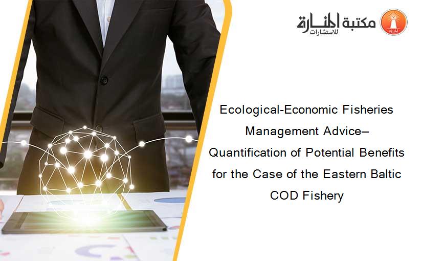 Ecological-Economic Fisheries Management Advice—Quantification of Potential Benefits for the Case of the Eastern Baltic COD Fishery