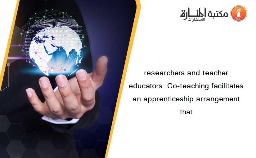 researchers and teacher educators. Co-teaching facilitates an apprenticeship arrangement that