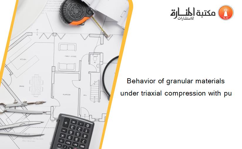 Behavior of granular materials under triaxial compression with pu