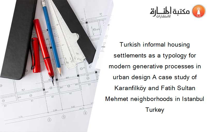 Turkish informal housing settlements as a typology for modern generative processes in urban design A case study of Karanfilköy and Fatih Sultan Mehmet neighborhoods in Istanbul Turkey